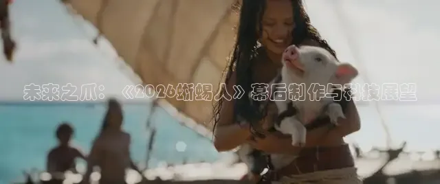 未来之爪：《2026蜥蜴人》幕后制作与科技展望